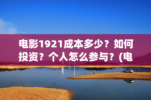 电影1921成本多少？如何投资？个人怎么参与？(电影1921成本多少)