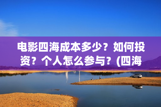 电影四海成本多少？如何投资？个人怎么参与？(四海电影出品公司是哪一家)