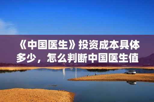 《中国医生》投资成本具体多少，怎么判断中国医生值得投资？(《中国医生》发布终极预告)