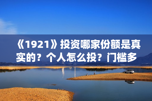 《1921》投资哪家份额是真实的？个人怎么投？门槛多少？(1921投资多少)