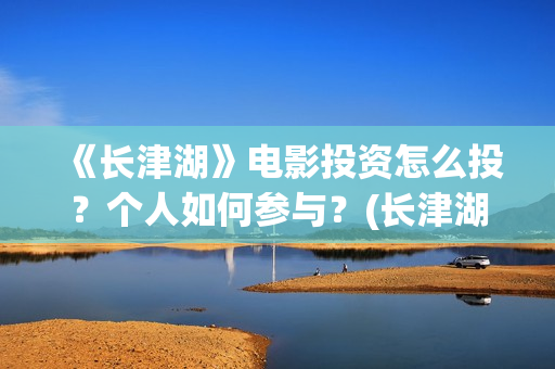 《长津湖》电影投资怎么投？个人如何参与？(长津湖电影免费播放完整版)