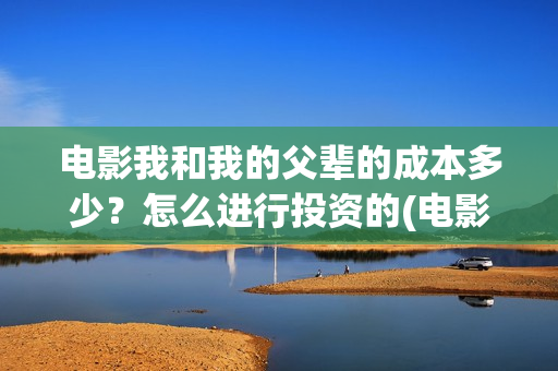 电影我和我的父辈的成本多少？怎么进行投资的(电影我和我的父辈主题曲)