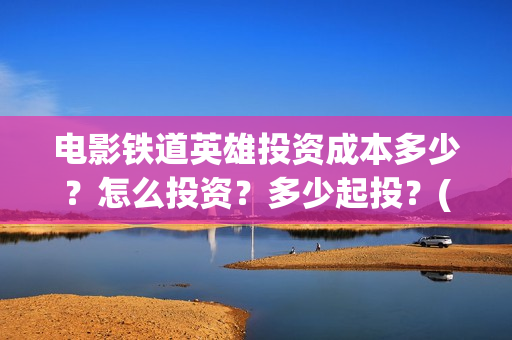 电影铁道英雄投资成本多少？怎么投资？多少起投？(电影铁道英雄投屏观看)