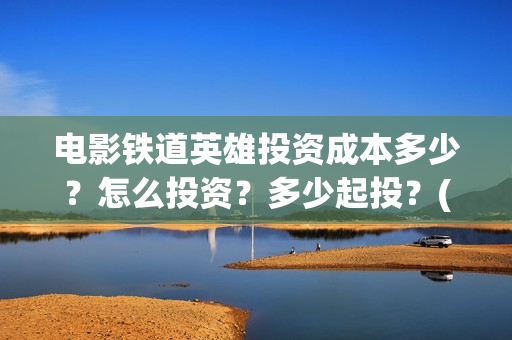 电影铁道英雄投资成本多少？怎么投资？多少起投？(电影 铁道英雄)