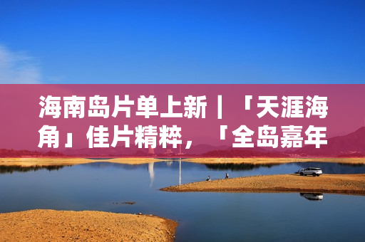 海南岛片单上新|「天涯海角」佳片精粹,「全岛嘉年华」影迷狂欢! 海南岛片单上新|「天涯海角」佳片精粹,「全岛嘉年华」影迷狂欢!