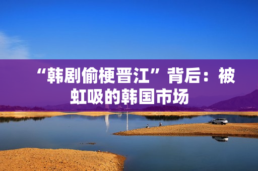 “韩剧偷梗晋江”背后：被虹吸的韩国市场