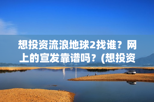 想投资流浪地球2找谁？网上的宣发靠谱吗？(想投资流浪地球怎么办)