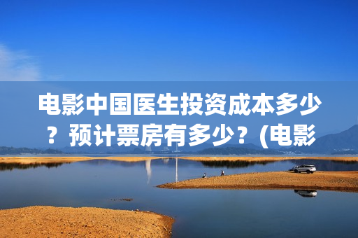 电影中国医生投资成本多少？预计票房有多少？(电影中国医生遭投诉)