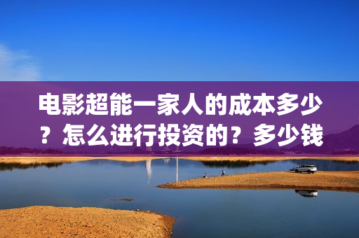 电影超能一家人的成本多少?怎么进行投资的?多少钱一份(电影超能一家人有没有马丽) 电影超能一家人的成本多少?怎么进行投资的?多少钱一份(电影超能一家人有没有马丽)