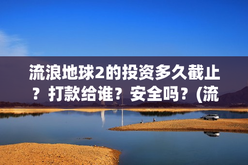 流浪地球2的投资多久截止？打款给谁？安全吗？(流浪地球2投资成本)