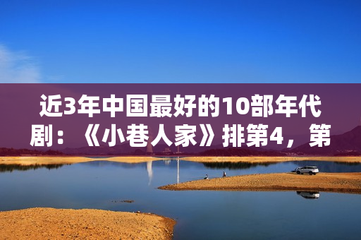 近3年中国最好的10部年代剧：《小巷人家》排第4，第1公认好作品