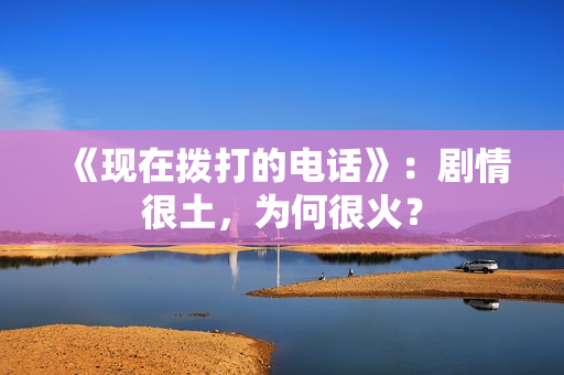 《现在拨打的电话》：剧情很土，为何很火？