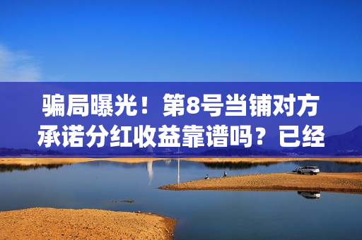 骗局曝光！第8号当铺对方承诺分红收益靠谱吗？已经合同认购可以追回吗？(骗局解释)