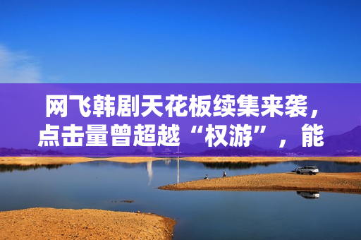 网飞韩剧天花板续集来袭,点击量曾超越“权游”,能否再创奇迹 网飞韩剧天花板续集来袭,点击量曾超越“权游”,能否再创奇迹