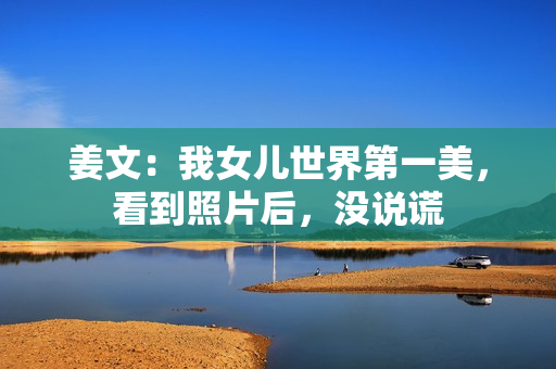 姜文：我女儿世界第一美，看到照片后，没说谎