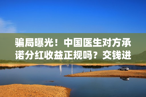 骗局曝光！中国医生对方承诺分红收益正规吗？交钱进去被骗怎么办？(骗局曝光!中国新闻网)