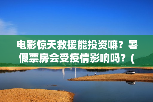 电影惊天救援能投资嘛？暑假票房会受疫情影响吗？(惊天救援电影什么时候上映)