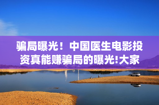 骗局曝光!中国医生电影投资真能赚骗局的曝光!大家不要相信赶快追回损失(骗局曝光!中国新闻) 骗局曝光!中国医生电影投资真能赚骗局的曝光!大家不要相信赶快追回损失(骗局曝光!中国新闻)