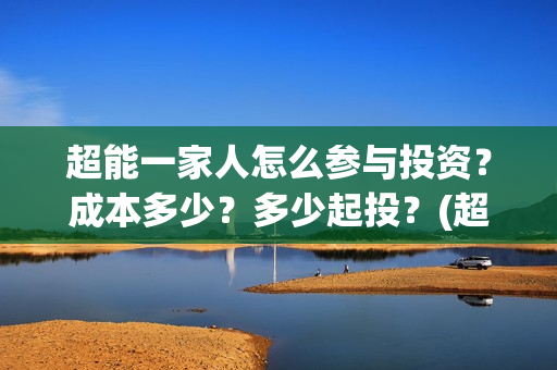 超能一家人怎么参与投资？成本多少？多少起投？(超能一家人怎么免费观看)