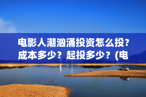 电影人潮汹涌投资怎么投?成本多少?起投多少?(电影《人潮汹涌》) 电影人潮汹涌投资怎么投?成本多少?起投多少?(电影《人潮汹涌》)