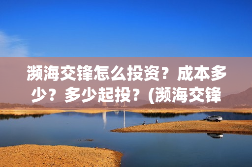 濒海交锋怎么投资?成本多少?多少起投?(濒海交锋怎么没有营销) 濒海交锋怎么投资?成本多少?多少起投?(濒海交锋怎么没有营销)