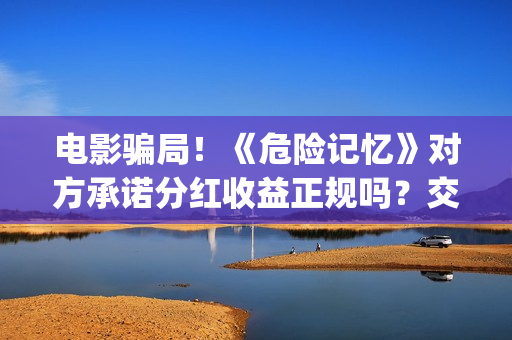 电影骗局!《危险记忆》对方承诺分红收益正规吗?交钱进去被骗怎么办?(《危险》电影) 电影骗局!《危险记忆》对方承诺分红收益正规吗?交钱进去被骗怎么办?(《危险》电影)