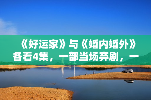 《好运家》与《婚内婚外》各看4集，一部当场弃剧，一部狂追到底