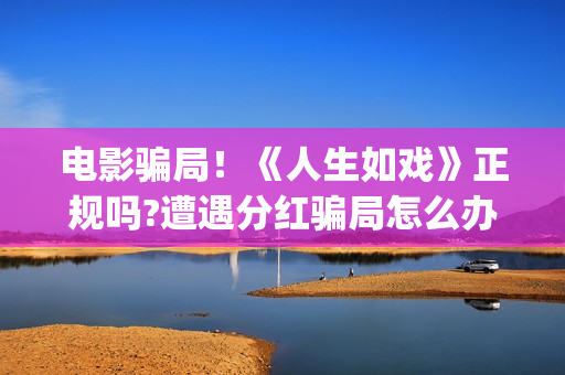 电影骗局!《人生如戏》正规吗?遭遇分红骗局怎么办?(电影《骗局》) 电影骗局!《人生如戏》正规吗?遭遇分红骗局怎么办?(电影《骗局》)