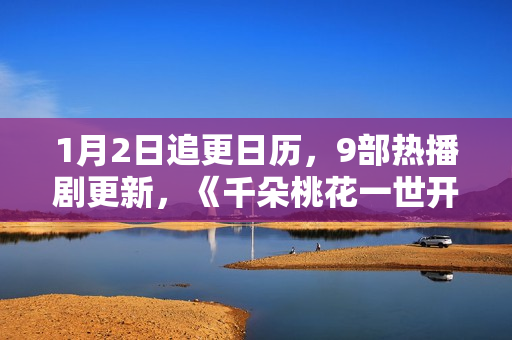 1月2日追更日历，9部热播剧更新，《千朵桃花一世开》今日开播