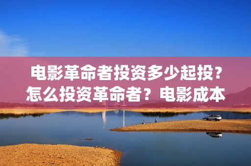 电影革命者投资多少起投？怎么投资革命者？电影成本最少是多少呢？(革命者电影筹备)