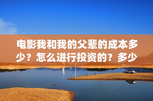 电影我和我的父辈的成本多少?怎么进行投资的?多少钱一份?(电影我和我的父辈 诗) 电影我和我的父辈的成本多少?怎么进行投资的?多少钱一份?(电影我和我的父辈 诗)