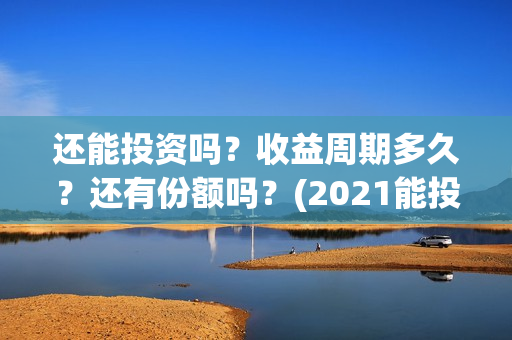 还能投资吗?收益周期多久?还有份额吗?(2021能投资吗) 还能投资吗?收益周期多久?还有份额吗?(2021能投资吗)