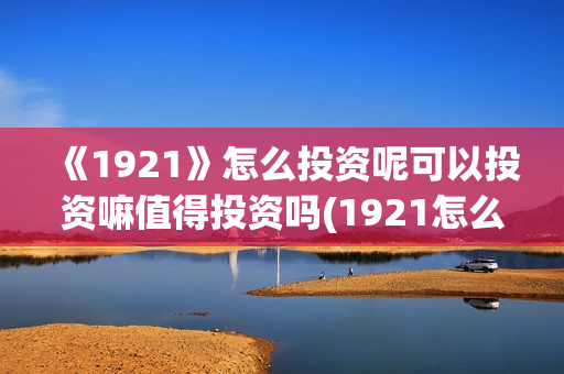 《1921》怎么投资呢可以投资嘛值得投资吗(1921怎么投资)