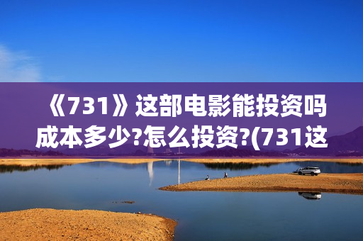 《731》这部电影能投资吗成本多少?怎么投资?(731这部电影怎么样?)