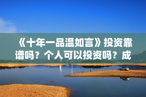 《十年一品温如言》投资靠谱吗?个人可以投资吗?成本高吗?(十年一品温如言电视剧) 《十年一品温如言》投资靠谱吗?个人可以投资吗?成本高吗?(十年一品温如言电视剧)