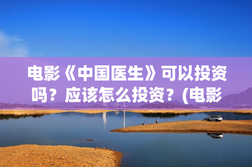 电影《中国医生》可以投资吗？应该怎么投资？(电影《中国医生》)