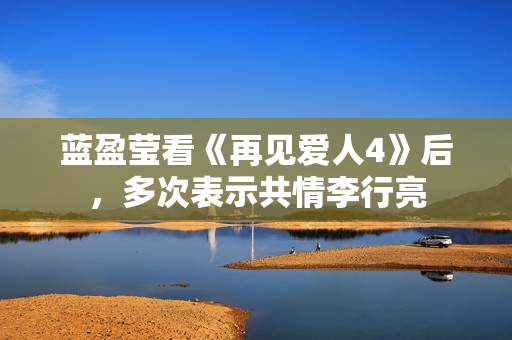 蓝盈莹看《再见爱人4》后，多次表示共情李行亮