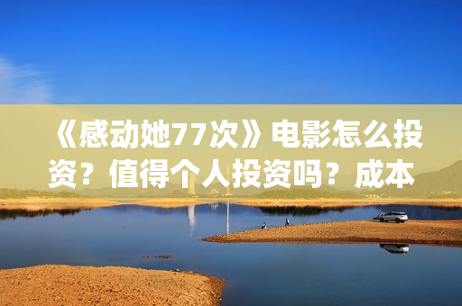 《感动她77次》电影怎么投资？值得个人投资吗？成本多少？(感动她77次讲的是什么)
