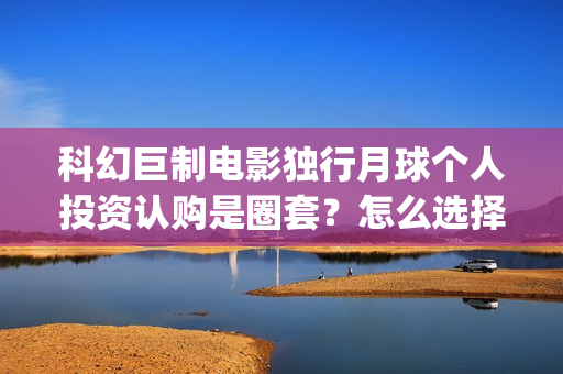 科幻巨制电影独行月球个人投资认购是圈套？怎么选择正规投资？(科幻电影巨作)