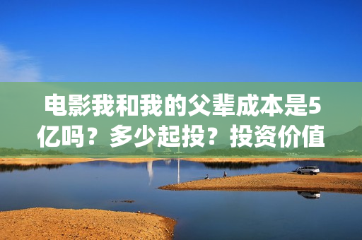 电影我和我的父辈成本是5亿吗?多少起投?投资价值大吗?(电影我和我的父辈免费观看完整版) 电影我和我的父辈成本是5亿吗?多少起投?投资价值大吗?(电影我和我的父辈免费观看完整版)