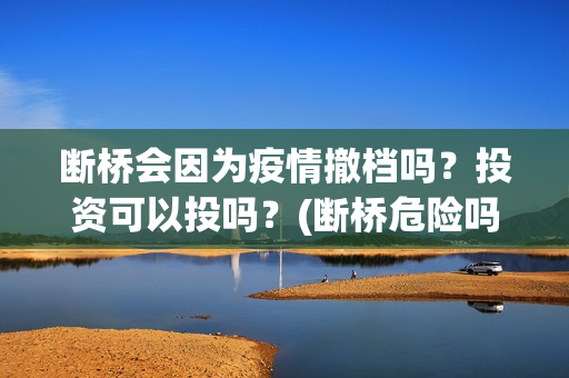 断桥会因为疫情撤档吗？投资可以投吗？(断桥危险吗)