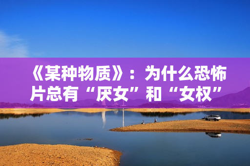 《某种物质》：为什么恐怖片总有“厌女”和“女权”的双重解读编码？