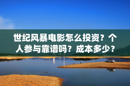 世纪风暴电影怎么投资？个人参与靠谱吗？成本多少？(世纪风暴电影停拍了吗)