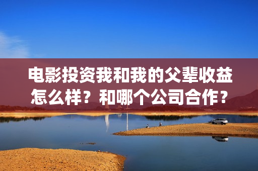 电影投资我和我的父辈收益怎么样？和哪个公司合作？(我和投资人谈恋爱)