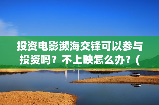投资电影濒海交锋可以参与投资吗?不上映怎么办?(投资濒海交锋怎么样啦) 投资电影濒海交锋可以参与投资吗?不上映怎么办?(投资濒海交锋怎么样啦)