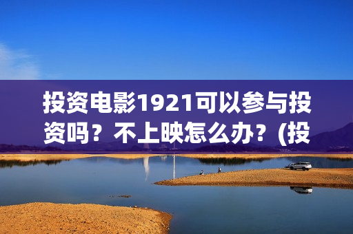 投资电影1921可以参与投资吗？不上映怎么办？(投资电影1921亏本吗)