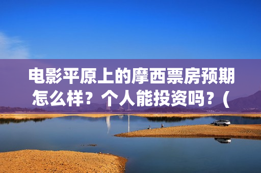 电影平原上的摩西票房预期怎么样？个人能投资吗？(平原上的摩西电影官方微博)