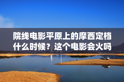 院线电影平原上的摩西定档什么时候?这个电影会火吗?(电影平原在哪里) 院线电影平原上的摩西定档什么时候?这个电影会火吗?(电影平原在哪里)