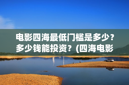 电影四海最低门槛是多少?多少钱能投资?(四海电影百度百科) 电影四海最低门槛是多少?多少钱能投资?(四海电影百度百科)