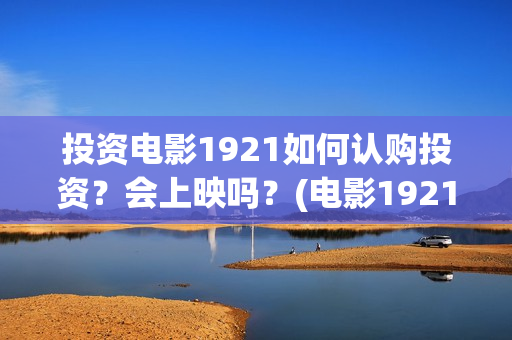 投资电影1921如何认购投资?会上映吗?(电影1921投资方有哪些上市公司) 投资电影1921如何认购投资?会上映吗?(电影1921投资方有哪些上市公司)